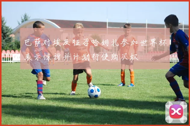 巴萨对埃及征召哈姆扎参加世界杯表示惊讶并计划行使购买权