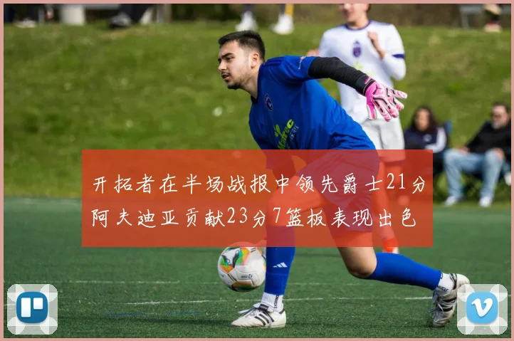 开拓者在半场战报中领先爵士21分阿夫迪亚贡献23分7篮板表现出色