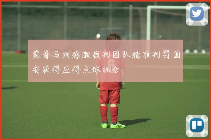 蒙哥马利感激裁判团队精准判罚国安获得应得点球机会