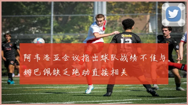 阿韦洛亚会议指出球队战绩不佳与姆巴佩缺乏跑动直接相关