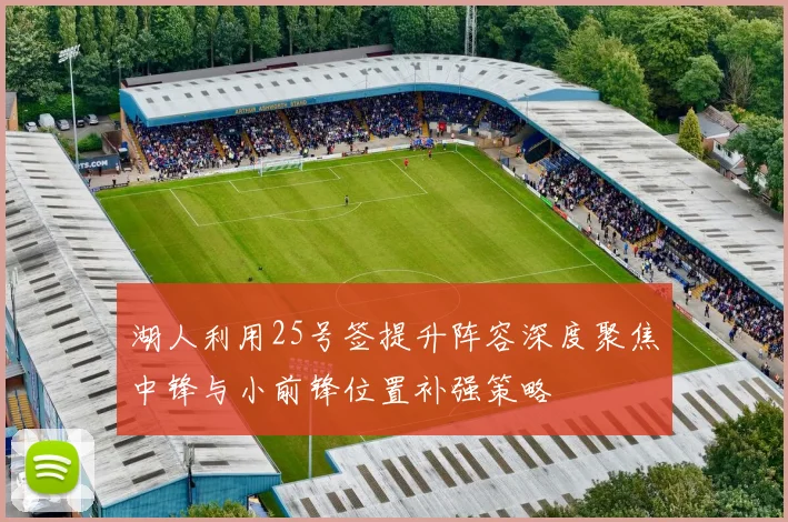 湖人利用25号签提升阵容深度聚焦中锋与小前锋位置补强策略