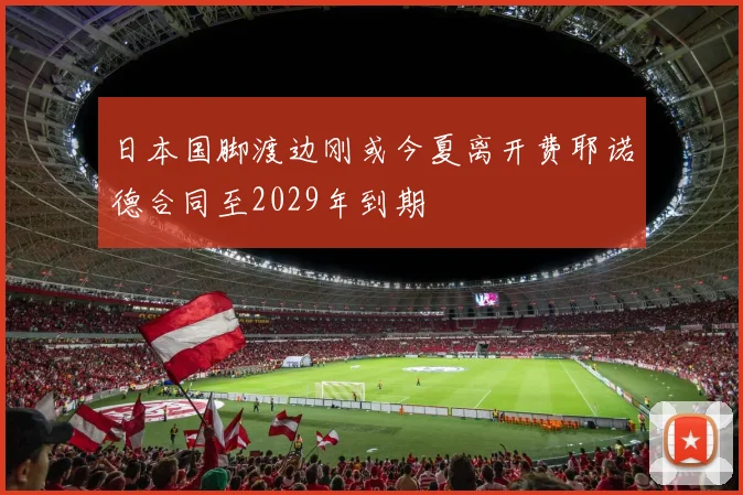 日本国脚渡边刚或今夏离开费耶诺德合同至2029年到期