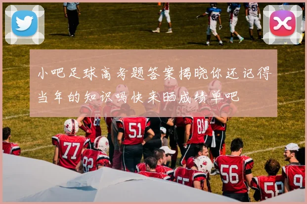 小吧足球高考题答案揭晓你还记得当年的知识吗快来晒成绩单吧