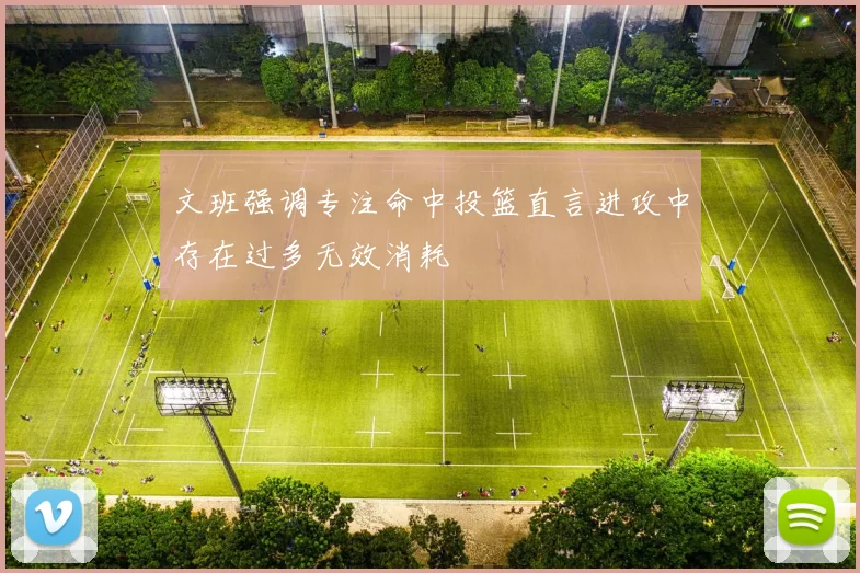 文班强调专注命中投篮直言进攻中存在过多无效消耗