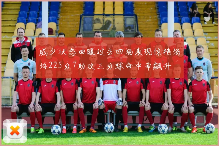 威少状态回暖过去四场表现惊艳场均225分7助攻三分球命中率飙升