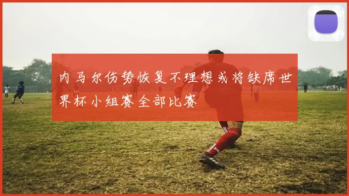 内马尔伤势恢复不理想或将缺席世界杯小组赛全部比赛