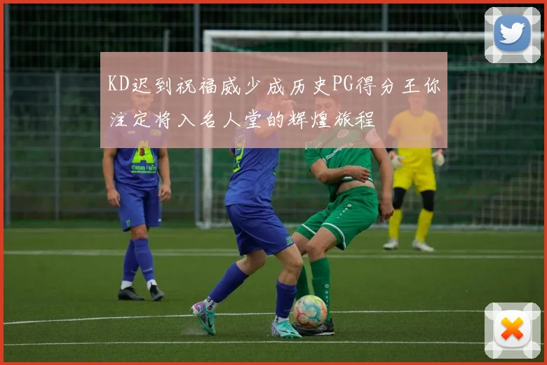 KD迟到祝福威少成历史PG得分王你注定将入名人堂的辉煌旅程
