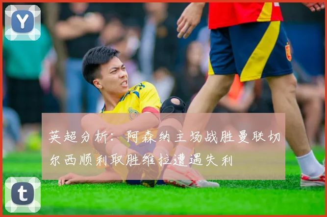 英超分析：阿森纳主场战胜曼联切尔西顺利取胜维拉遭遇失利