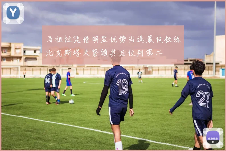 马祖拉凭借明显优势当选最佳教练比克斯塔夫紧随其后位列第二