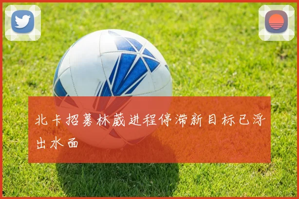 北卡招募林葳进程停滞新目标已浮出水面