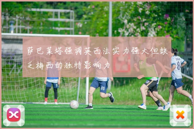 萨巴莱塔强调英西法实力强大但缺乏梅西的独特影响力