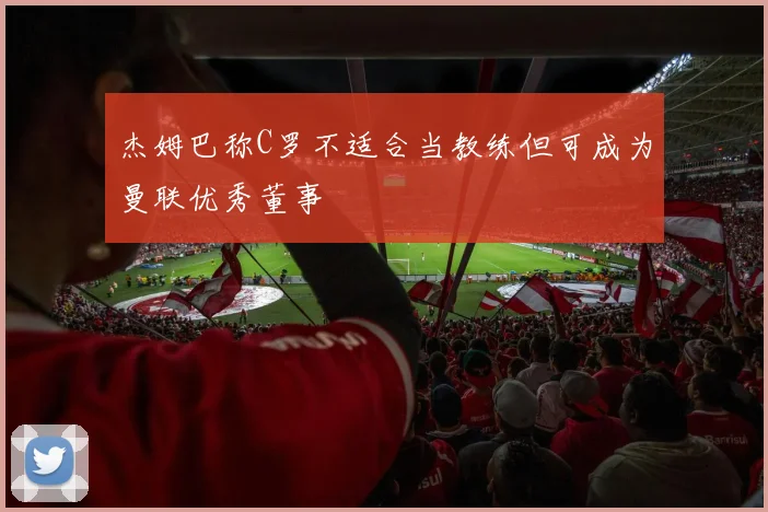杰姆巴称C罗不适合当教练但可成为曼联优秀董事