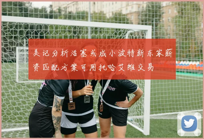 美记分析活塞或成小波特新东家薪资匹配方案可用托哈艾维交易