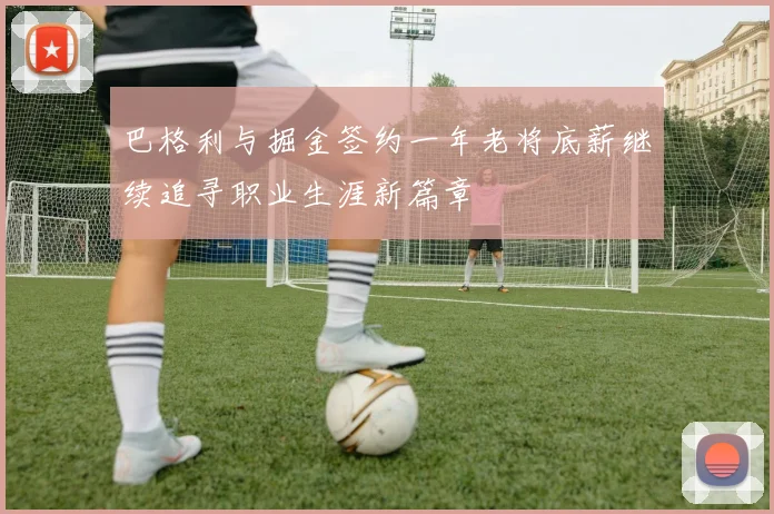 巴格利与掘金签约一年老将底薪继续追寻职业生涯新篇章