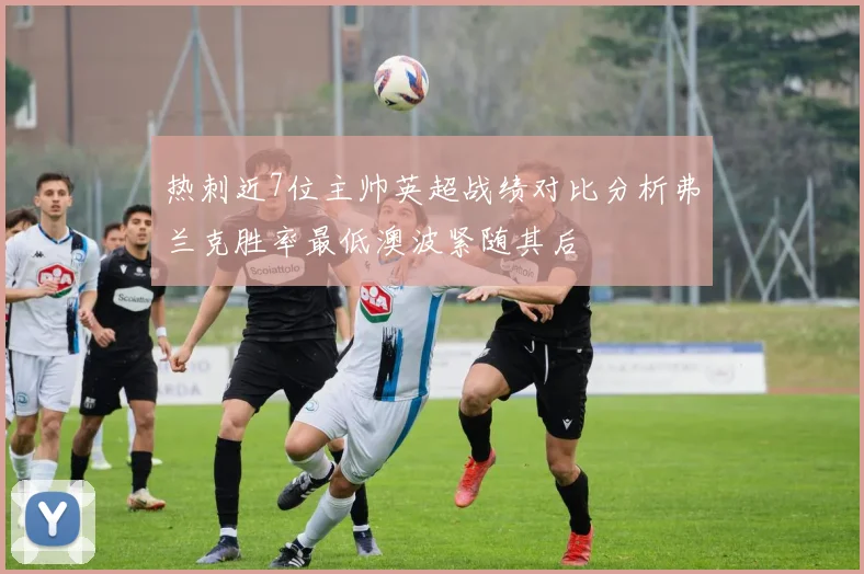 热刺近7位主帅英超战绩对比分析弗兰克胜率最低澳波紧随其后