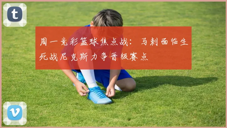周一竞彩篮球焦点战：马刺面临生死战尼克斯力争晋级赛点