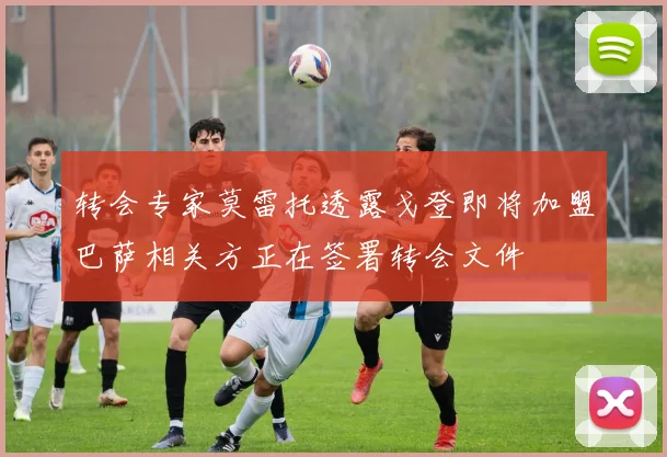 转会专家莫雷托透露戈登即将加盟巴萨相关方正在签署转会文件