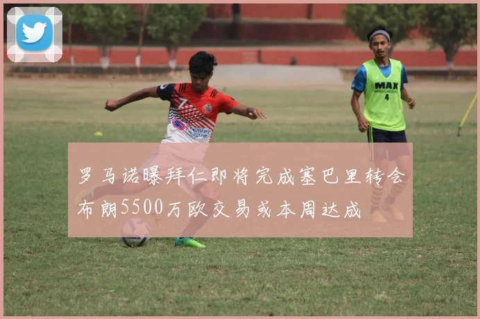 罗马诺曝拜仁即将完成塞巴里转会布朗5500万欧交易或本周达成
