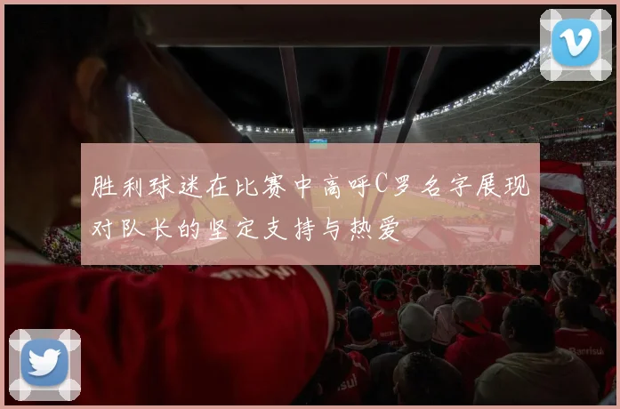 胜利球迷在比赛中高呼C罗名字展现对队长的坚定支持与热爱
