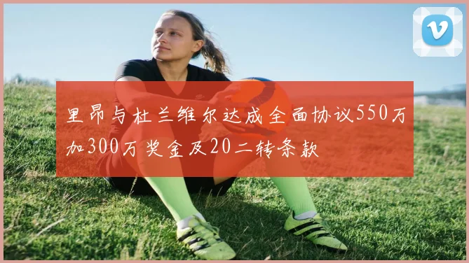 里昂与杜兰维尔达成全面协议550万加300万奖金及20二转条款
