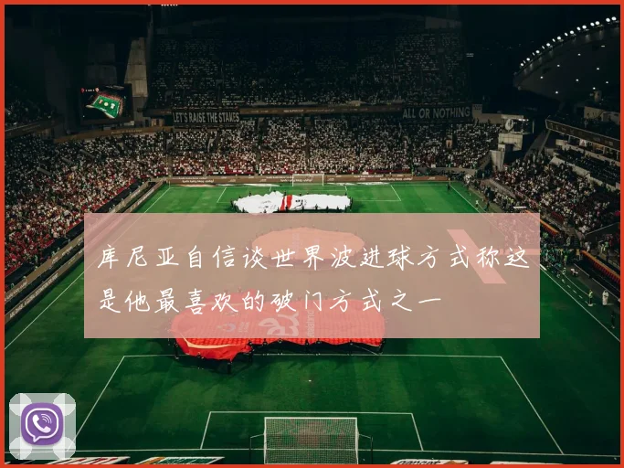 库尼亚自信谈世界波进球方式称这是他最喜欢的破门方式之一