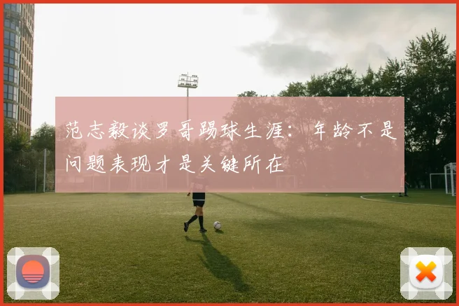 范志毅谈罗哥踢球生涯：年龄不是问题表现才是关键所在