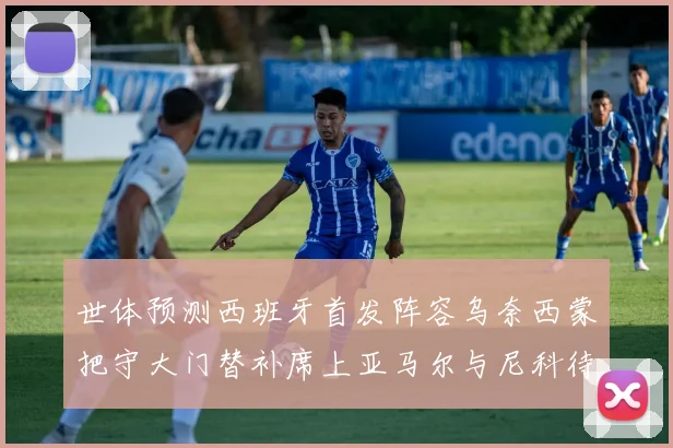 世体预测西班牙首发阵容乌奈西蒙把守大门替补席上亚马尔与尼科待命