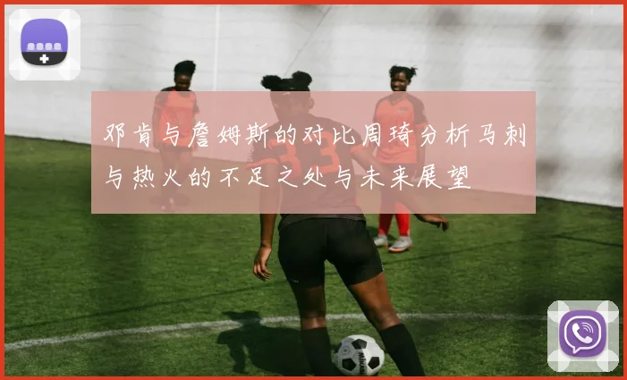 邓肯与詹姆斯的对比周琦分析马刺与热火的不足之处与未来展望