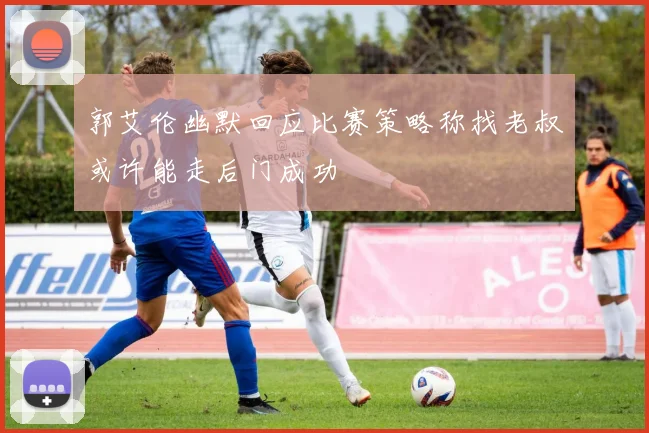 郭艾伦幽默回应比赛策略称找老叔或许能走后门成功