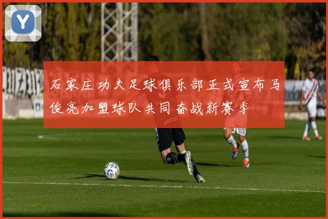 石家庄功夫足球俱乐部正式宣布马俊亮加盟球队共同奋战新赛季
